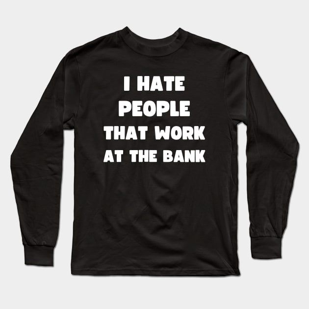 I HATE PEOPLE THAT WORK AT THE BANK Long Sleeve T-Shirt by apparel.tolove@gmail.com